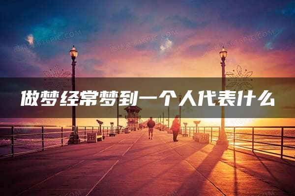 做梦经常梦到一个人代表什么