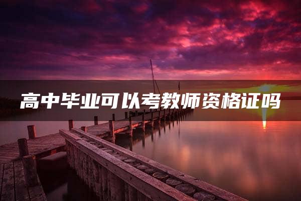 高中毕业可以考教师资格证吗