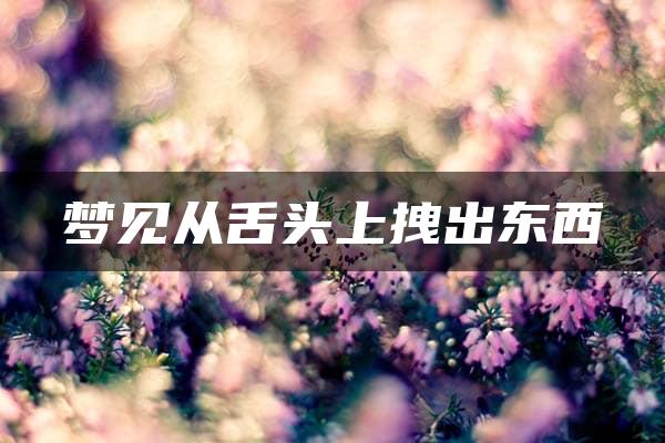 梦见从舌头上拽出东西