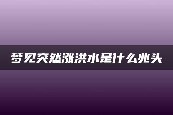 梦见突然涨洪水是什么兆头