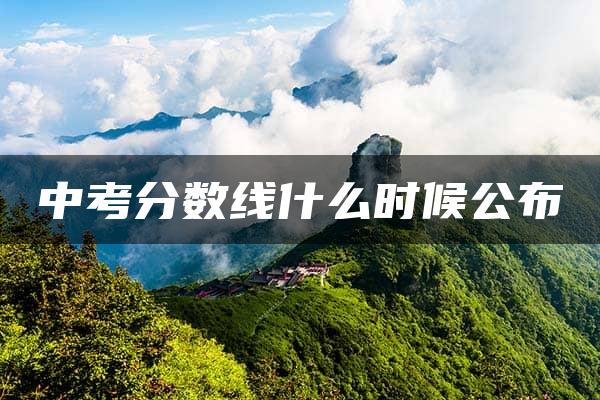 中考分数线什么时候公布