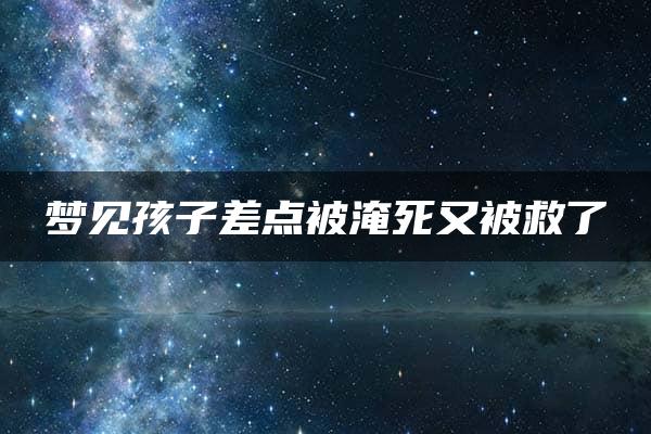 梦见孩子差点被淹死又被救了