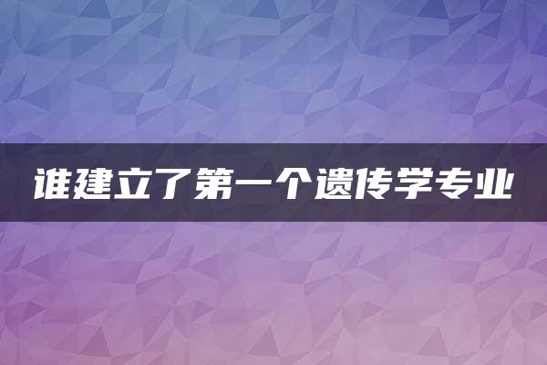 谁建立了第一个遗传学专业