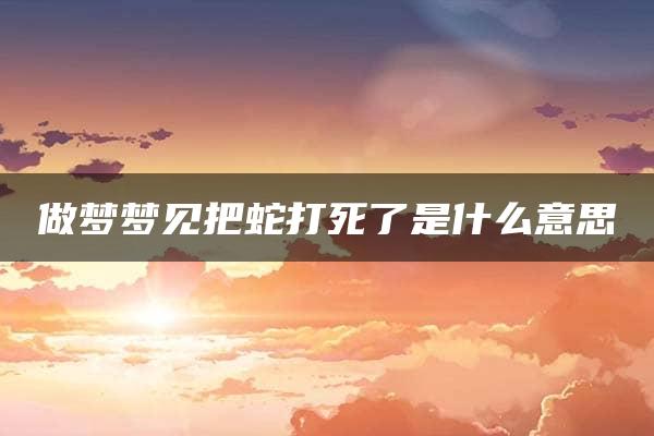 做梦梦见把蛇打死了是什么意思