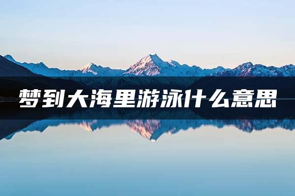 梦到大海里游泳什么意思