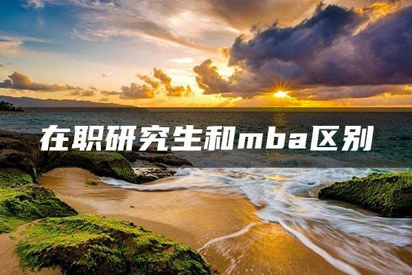 在职研究生和mba区别