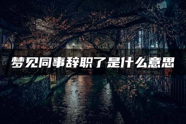 梦见同事辞职了是什么意思