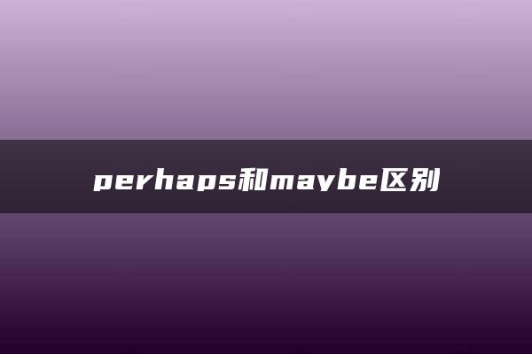 perhaps和maybe区别