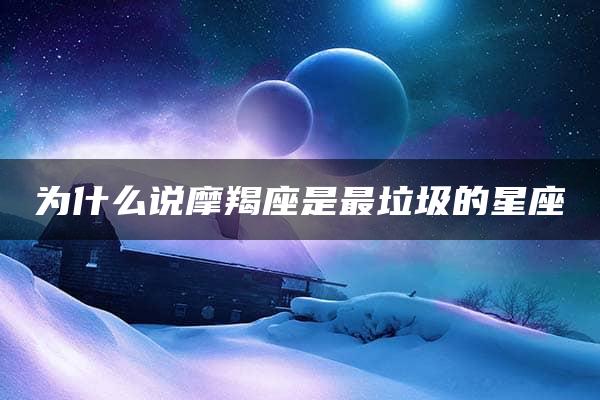 为什么说摩羯座是最垃圾的星座