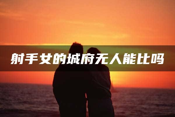 射手女的城府无人能比吗