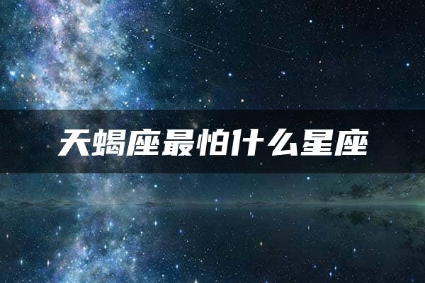 天蝎座最怕什么星座