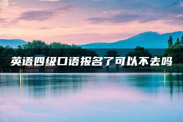 英语四级口语报名了可以不去吗