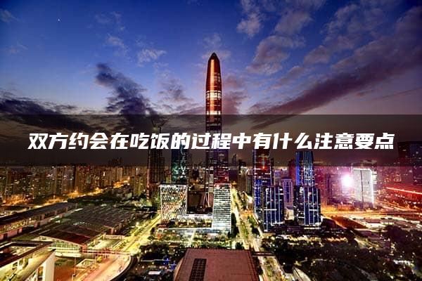 双方约会在吃饭的过程中有什么注意要点