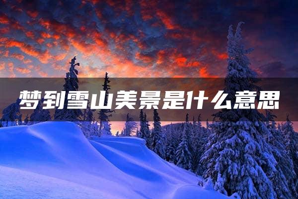 梦到雪山美景是什么意思