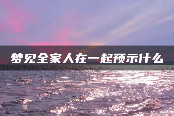 梦见全家人在一起预示什么