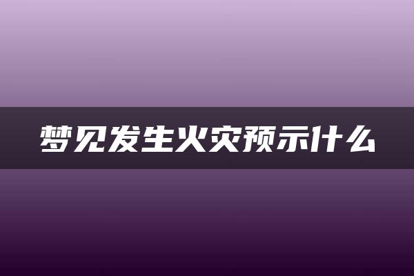 梦见发生火灾预示什么