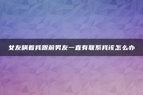 女友瞒着我跟前男友一直有联系我该怎么办