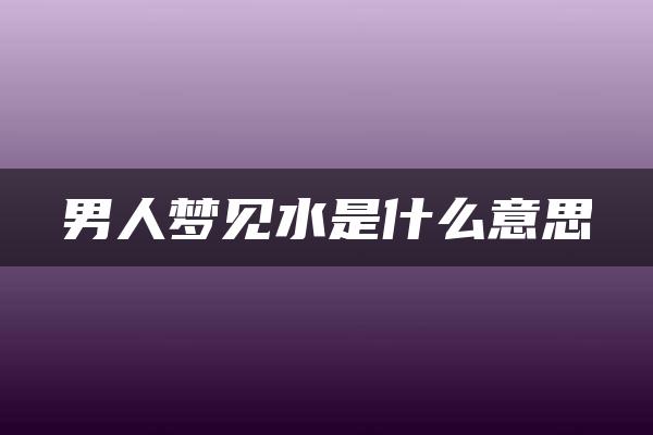 男人梦见水是什么意思