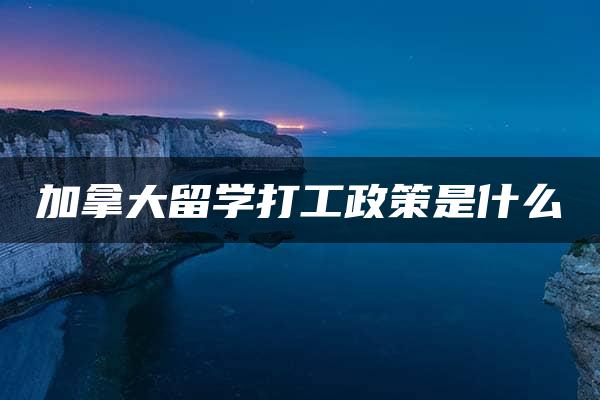 加拿大留学打工政策是什么