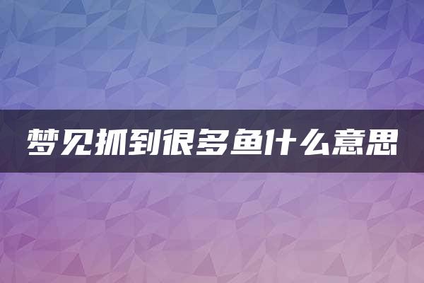 梦见抓到很多鱼什么意思