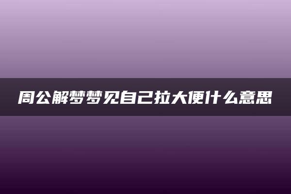 周公解梦梦见自己拉大便什么意思