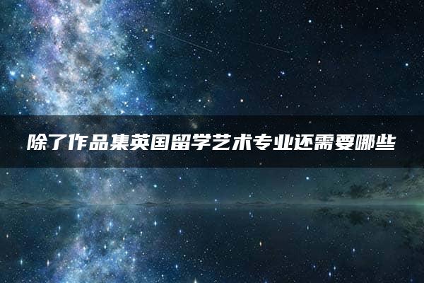 除了作品集英国留学艺术专业还需要哪些