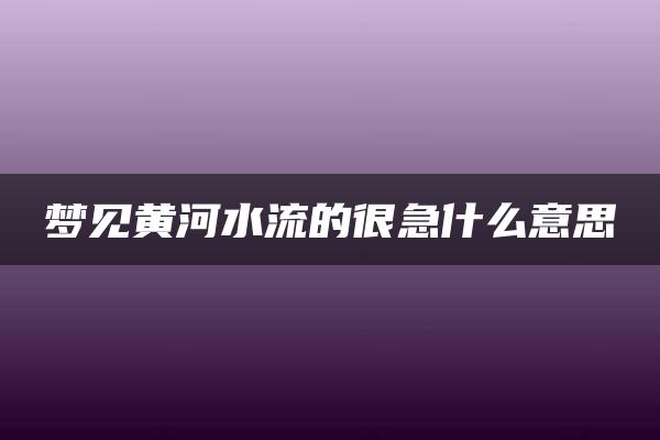 梦见黄河水流的很急什么意思