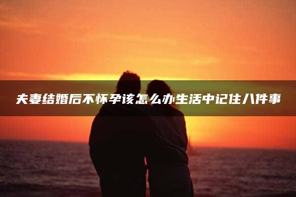 夫妻结婚后不怀孕该怎么办生活中记住八件事