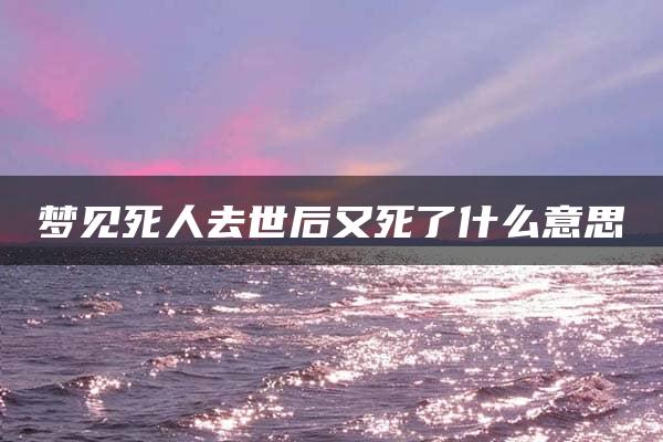 梦见死人去世后又死了什么意思