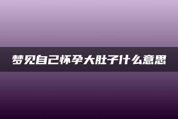 梦见自己怀孕大肚子什么意思