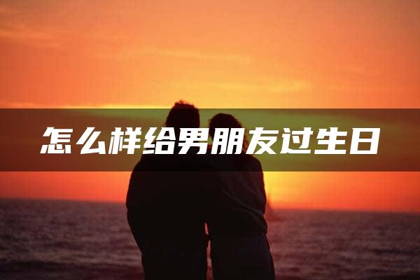 怎么样给男朋友过生日