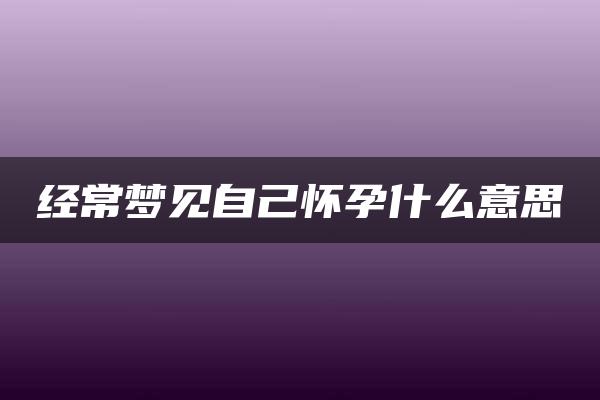 经常梦见自己怀孕什么意思