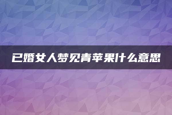 已婚女人梦见青苹果什么意思