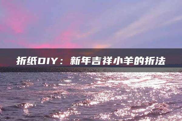 折纸DIY：新年吉祥小羊的折法