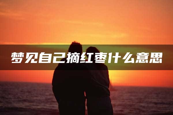 梦见自己摘红枣什么意思