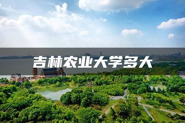 吉林农业大学多大