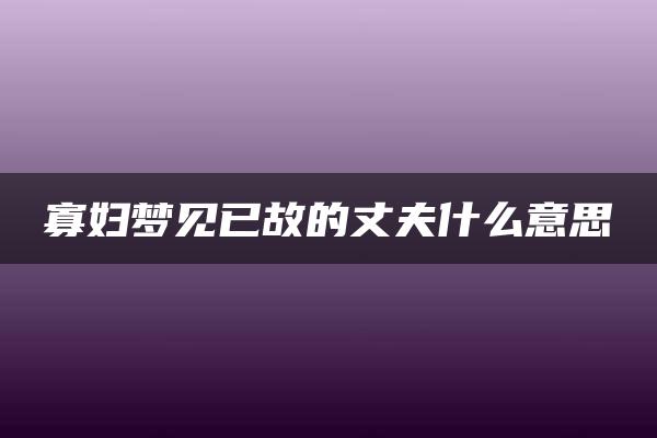 寡妇梦见已故的丈夫什么意思