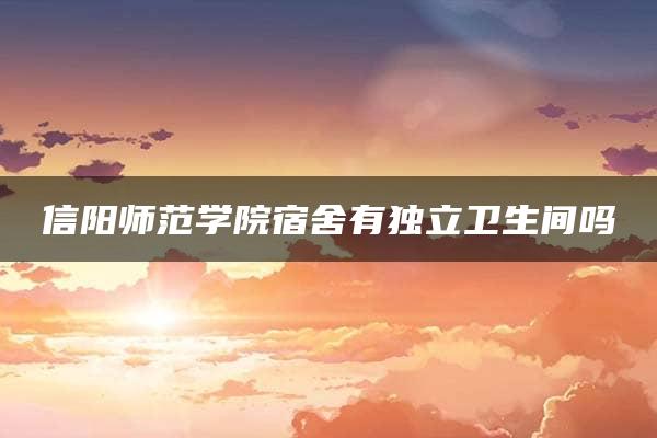 信阳师范学院宿舍有独立卫生间吗