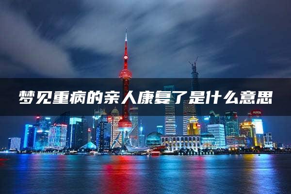 梦见重病的亲人康复了是什么意思