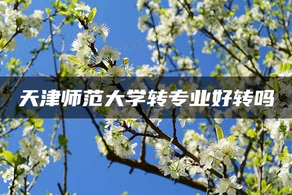 天津师范大学转专业好转吗