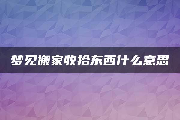 梦见搬家收拾东西什么意思