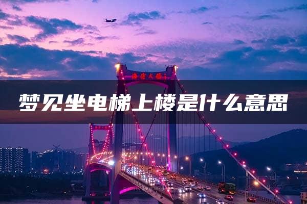 梦见坐电梯上楼是什么意思