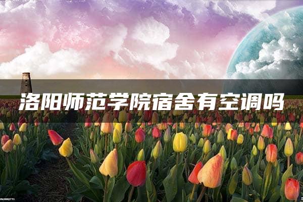 洛阳师范学院宿舍有空调吗