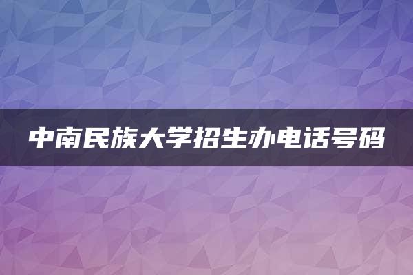 中南民族大学招生办电话号码