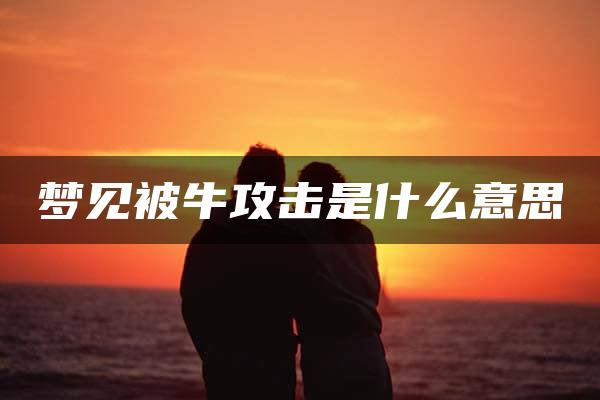 梦见被牛攻击是什么意思