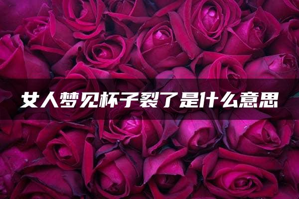 女人梦见杯子裂了是什么意思