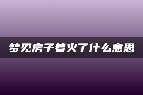 梦见房子着火了什么意思