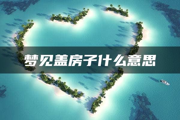 梦见盖房子什么意思