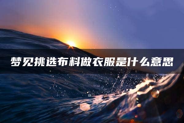 梦见挑选布料做衣服是什么意思