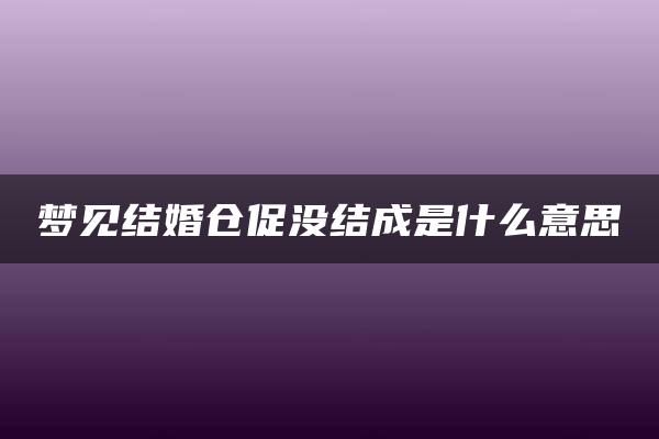 梦见结婚仓促没结成是什么意思